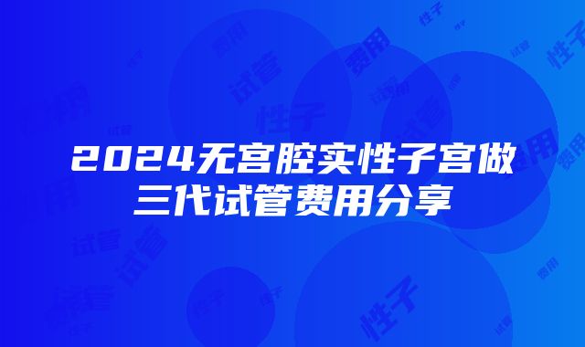 2024无宫腔实性子宫做三代试管费用分享