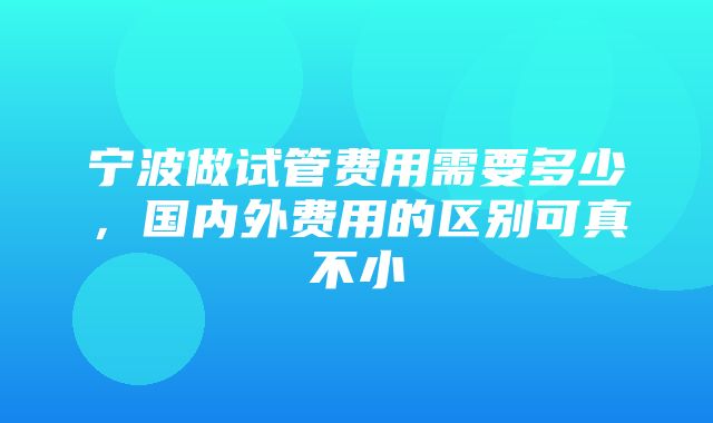 宁波做试管费用需要多少，国内外费用的区别可真不小