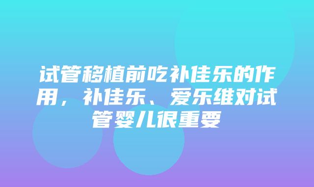 试管移植前吃补佳乐的作用，补佳乐、爱乐维对试管婴儿很重要