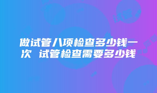 做试管八项检查多少钱一次 试管检查需要多少钱