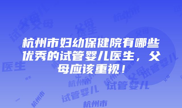 杭州市妇幼保健院有哪些优秀的试管婴儿医生，父母应该重视！