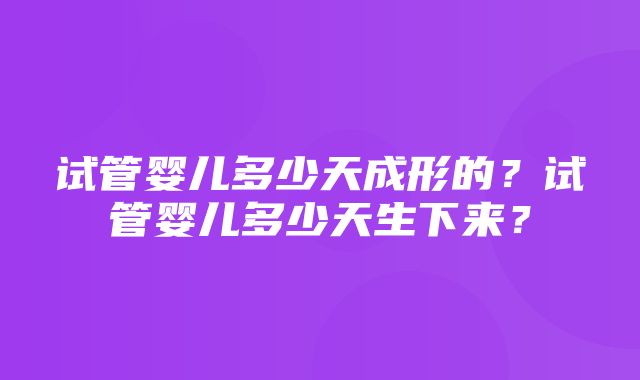 试管婴儿多少天成形的？试管婴儿多少天生下来？