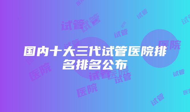 国内十大三代试管医院排名排名公布