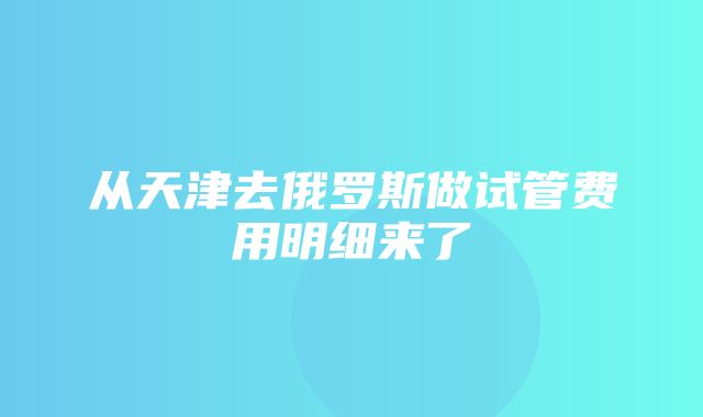 从天津去俄罗斯做试管费用明细来了