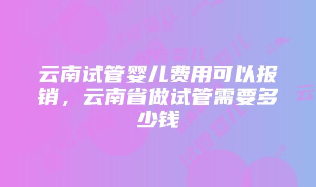 云南试管婴儿费用可以报销，云南省做试管需要多少钱