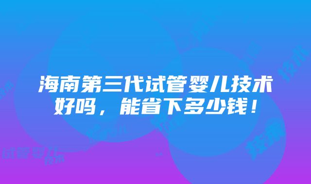 海南第三代试管婴儿技术好吗，能省下多少钱！