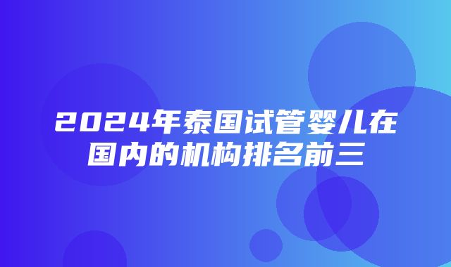 2024年泰国试管婴儿在国内的机构排名前三