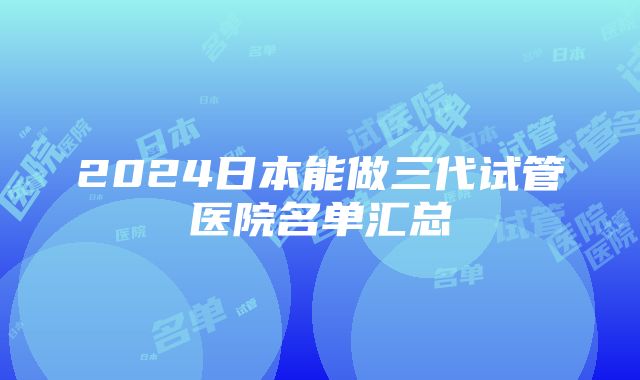 2024日本能做三代试管医院名单汇总