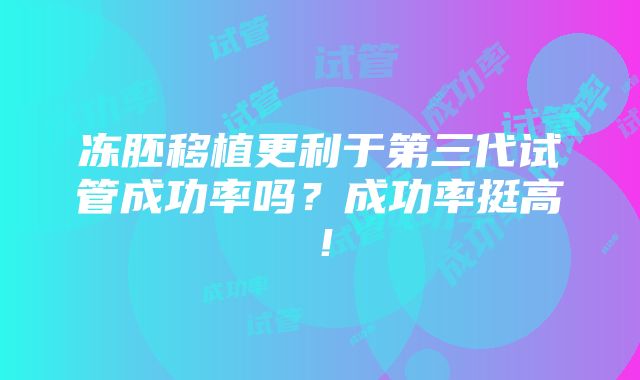 冻胚移植更利于第三代试管成功率吗？成功率挺高！