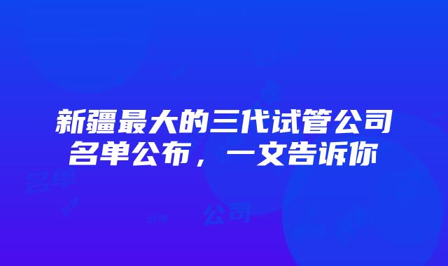 新疆最大的三代试管公司名单公布，一文告诉你