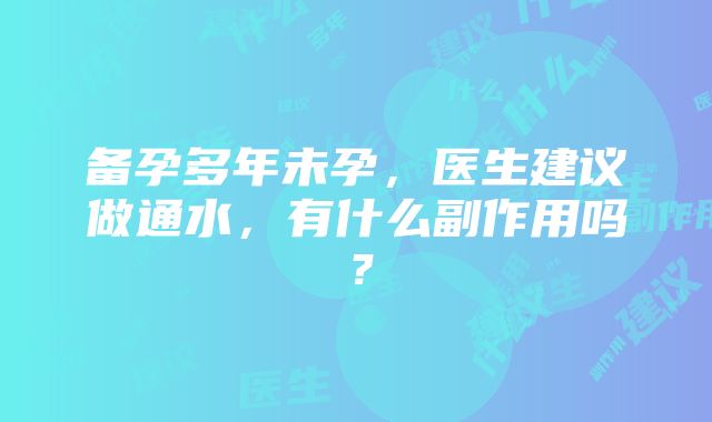 备孕多年未孕，医生建议做通水，有什么副作用吗？