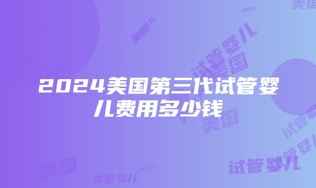 2024美国第三代试管婴儿费用多少钱