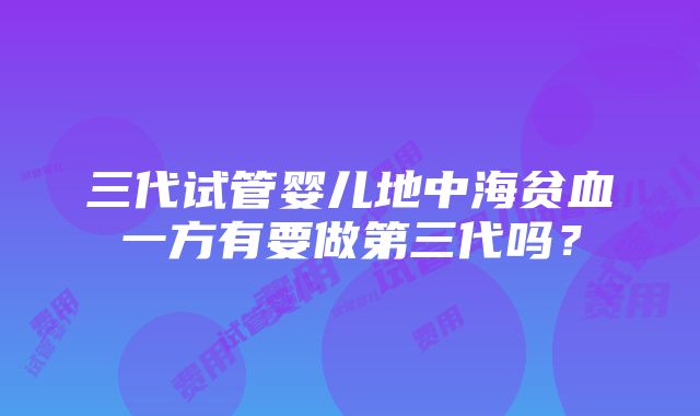 三代试管婴儿地中海贫血一方有要做第三代吗？