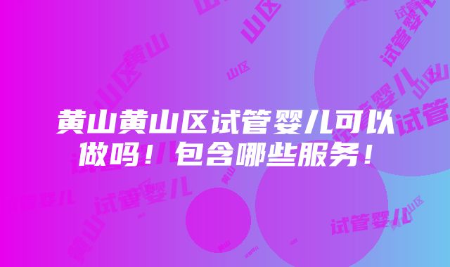 黄山黄山区试管婴儿可以做吗！包含哪些服务！