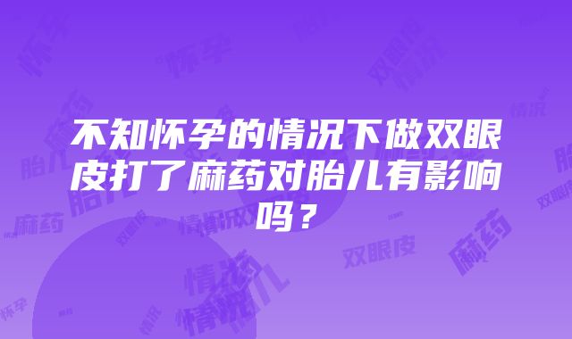 不知怀孕的情况下做双眼皮打了麻药对胎儿有影响吗？