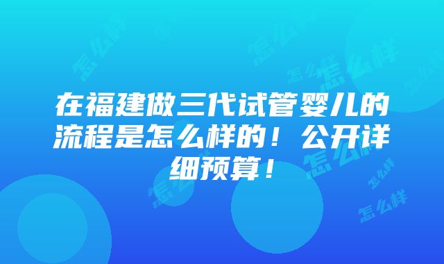 在福建做三代试管婴儿的流程是怎么样的！公开详细预算！