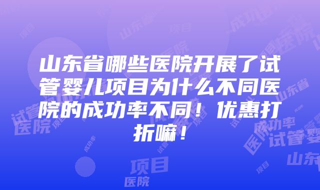 山东省哪些医院开展了试管婴儿项目为什么不同医院的成功率不同！优惠打折嘛！