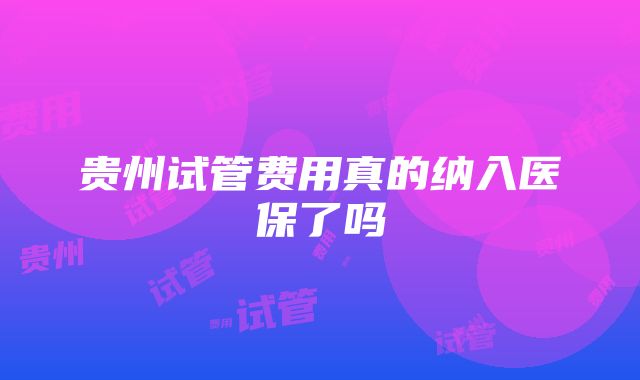 贵州试管费用真的纳入医保了吗