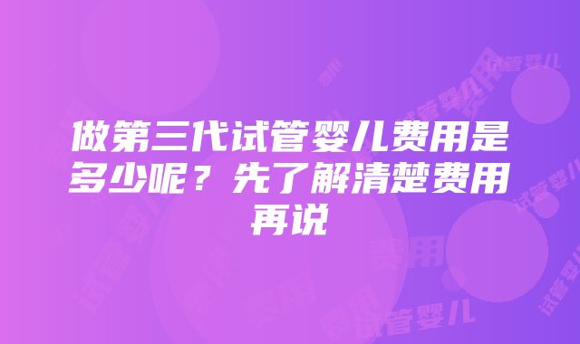 做第三代试管婴儿费用是多少呢？先了解清楚费用再说