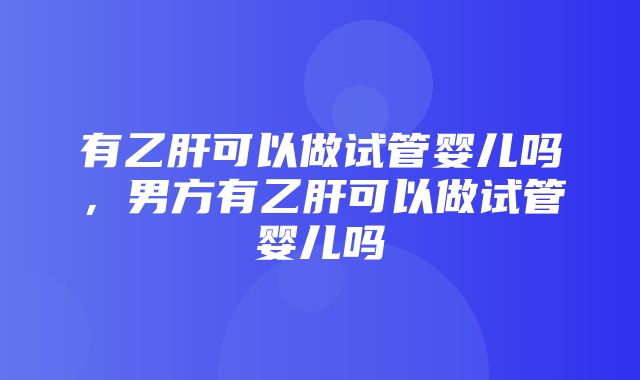 有乙肝可以做试管婴儿吗，男方有乙肝可以做试管婴儿吗