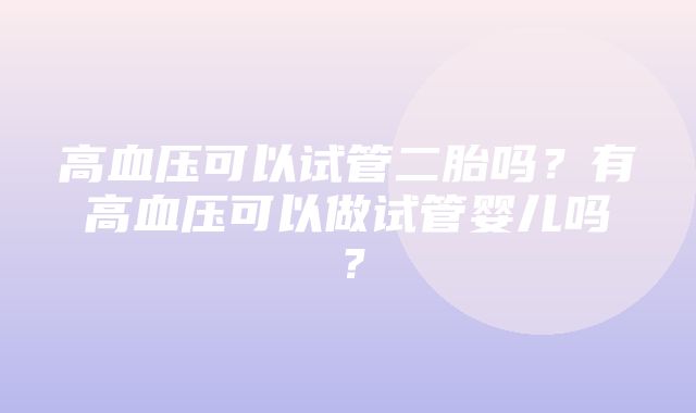 高血压可以试管二胎吗？有高血压可以做试管婴儿吗？