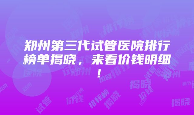 郑州第三代试管医院排行榜单揭晓，来看价钱明细！