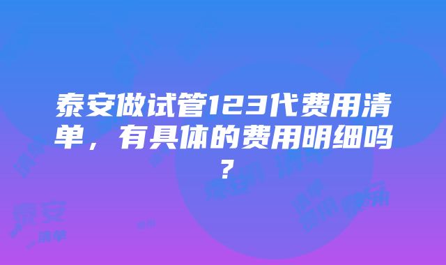 泰安做试管123代费用清单，有具体的费用明细吗？