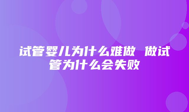 试管婴儿为什么难做 做试管为什么会失败