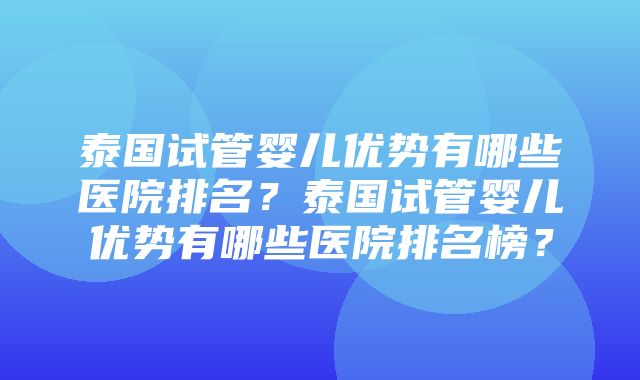 泰国试管婴儿优势有哪些医院排名？泰国试管婴儿优势有哪些医院排名榜？