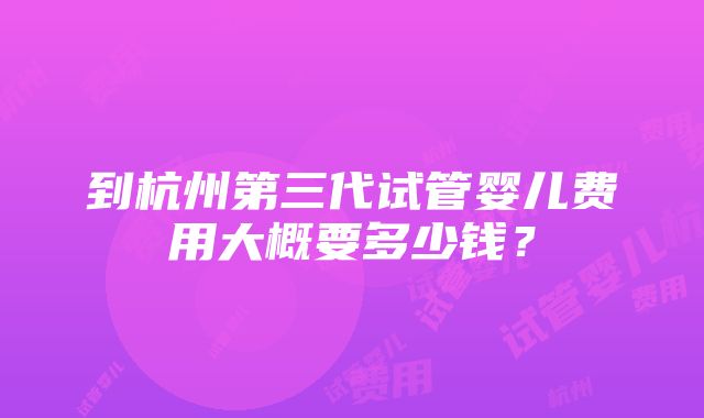 到杭州第三代试管婴儿费用大概要多少钱？