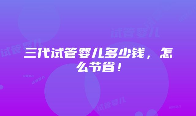 三代试管婴儿多少钱，怎么节省！