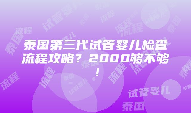 泰国第三代试管婴儿检查流程攻略？2000够不够！