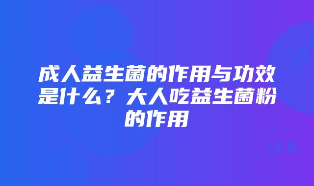 成人益生菌的作用与功效是什么？大人吃益生菌粉的作用