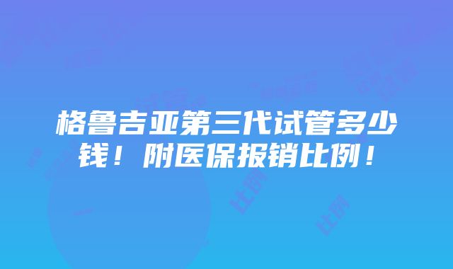 格鲁吉亚第三代试管多少钱！附医保报销比例！