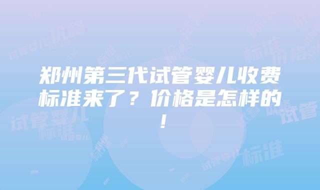 郑州第三代试管婴儿收费标准来了？价格是怎样的！