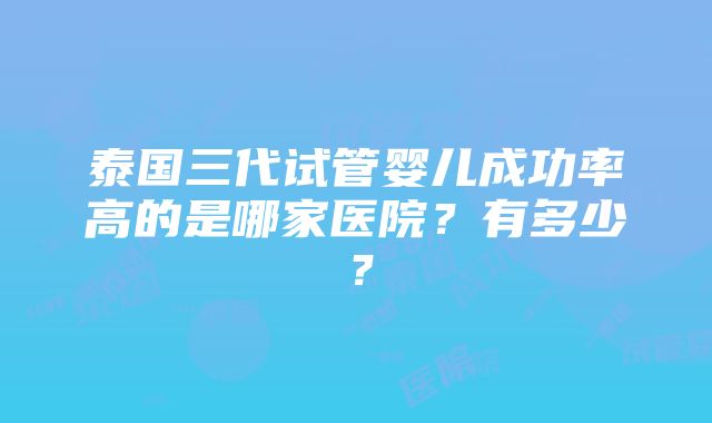 泰国三代试管婴儿成功率高的是哪家医院？有多少？