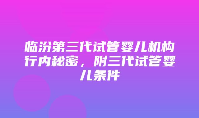 临汾第三代试管婴儿机构行内秘密，附三代试管婴儿条件