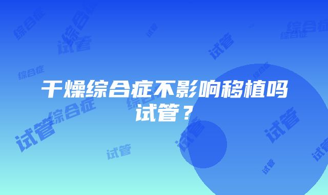 干燥综合症不影响移植吗试管？