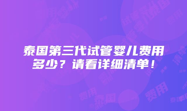 泰国第三代试管婴儿费用多少？请看详细清单！