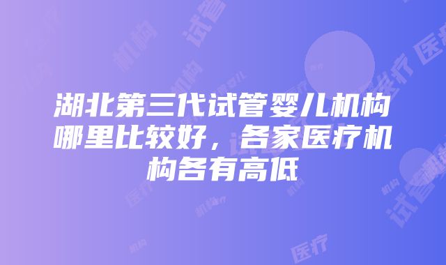 湖北第三代试管婴儿机构哪里比较好，各家医疗机构各有高低