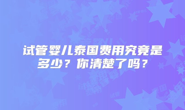 试管婴儿泰国费用究竟是多少？你清楚了吗？