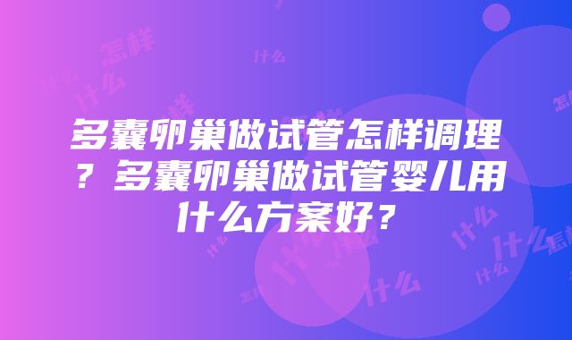 多囊卵巢做试管怎样调理？多囊卵巢做试管婴儿用什么方案好？