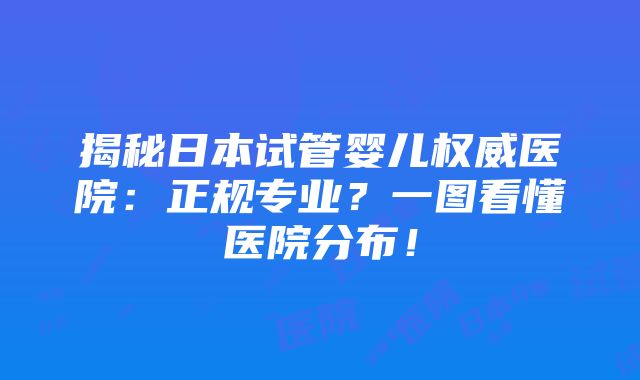 揭秘日本试管婴儿权威医院：正规专业？一图看懂医院分布！