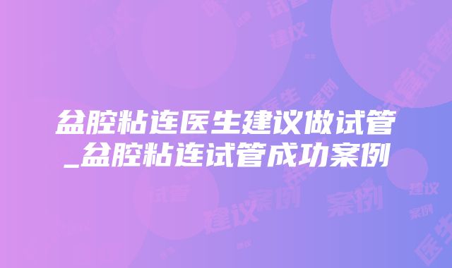 盆腔粘连医生建议做试管_盆腔粘连试管成功案例