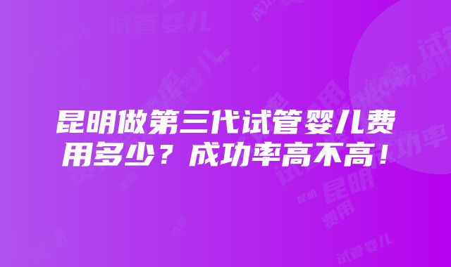 昆明做第三代试管婴儿费用多少？成功率高不高！