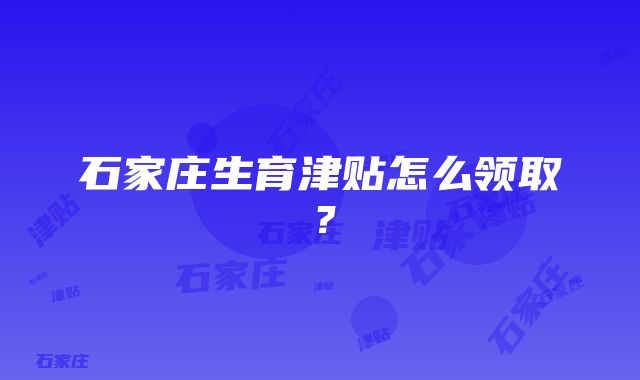 石家庄生育津贴怎么领取？