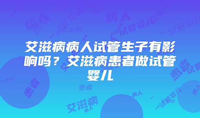 艾滋病病人试管生子有影响吗？艾滋病患者做试管婴儿