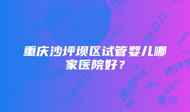 重庆沙坪坝区试管婴儿哪家医院好？