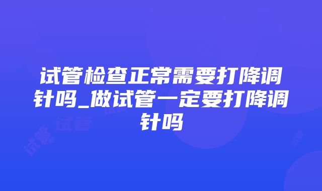 试管检查正常需要打降调针吗_做试管一定要打降调针吗