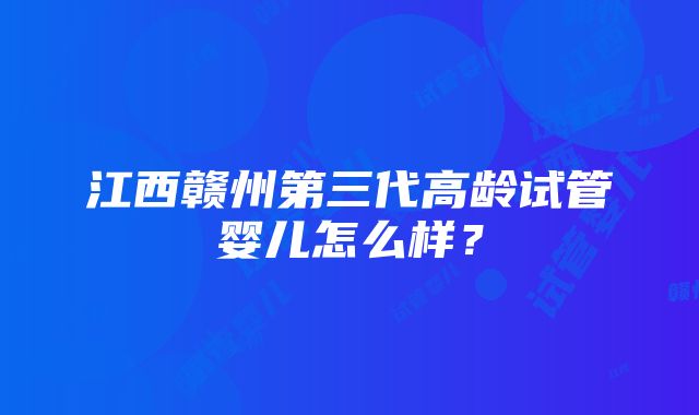 江西赣州第三代高龄试管婴儿怎么样？